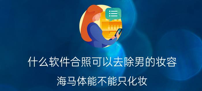 什么软件合照可以去除男的妆容 海马体能不能只化妆？